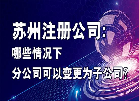 苏州注册公司：哪些情况下分公司可以变更为子公司？