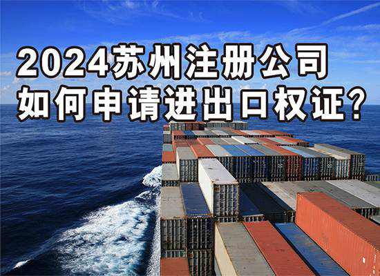 2024苏州注册公司如何申请进出口权证？