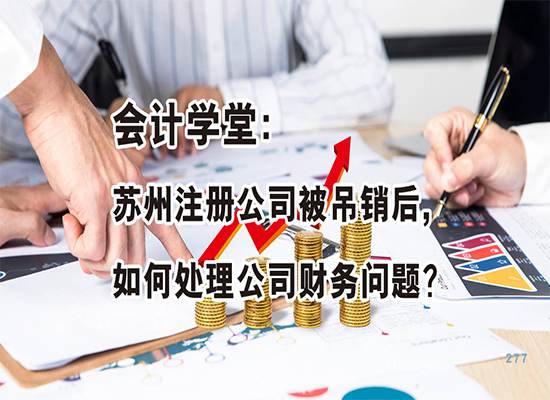 会计学堂：苏州注册公司被吊销后,如何处理公司财务问题？