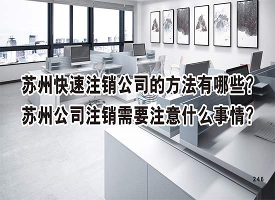 苏州快速注销公司的方法有哪些？苏州公司注销需要注意什么事情？