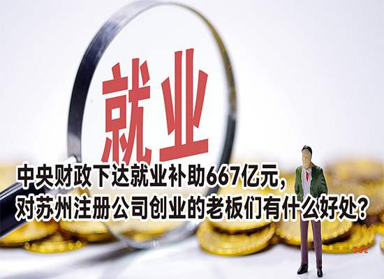 中央财政下达就业补助667亿元，对苏州注册公司创业的老板们有什么好处？